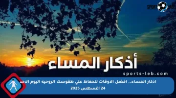 أذكار المساء.. أفضل الأوقات للحفاظ على طقوسك الروحية اليوم الأحد 24 أغسطس 2025